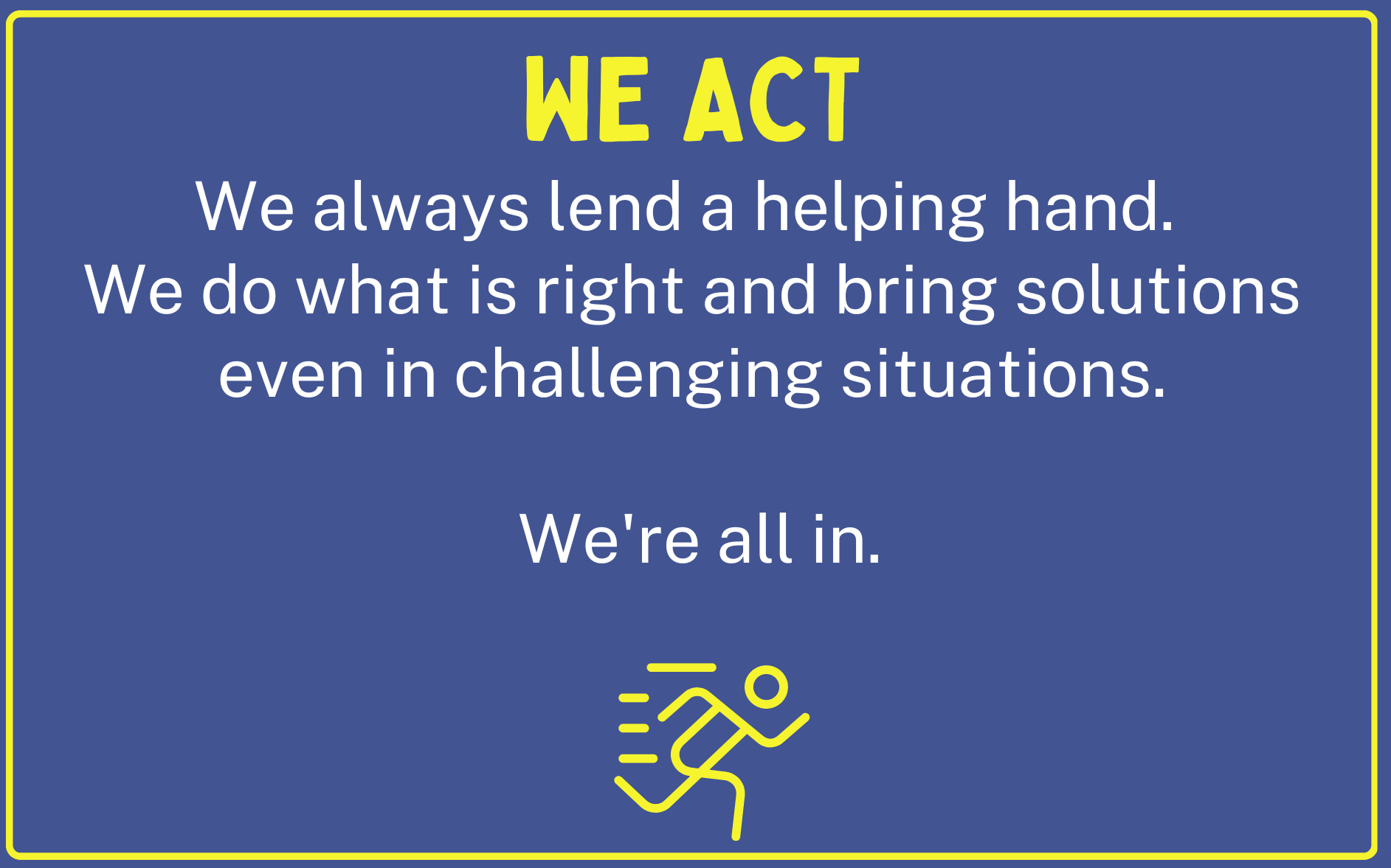 We Act. We always lend a helping hand. We do what is right and bring solutions even in challenging situations. We're all in.
