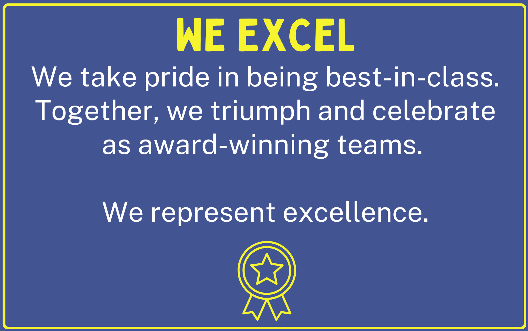 We Excel. We take pride in being best-in-class. Together, we triumph and celebrate as award-winning teams. We represent excellence.