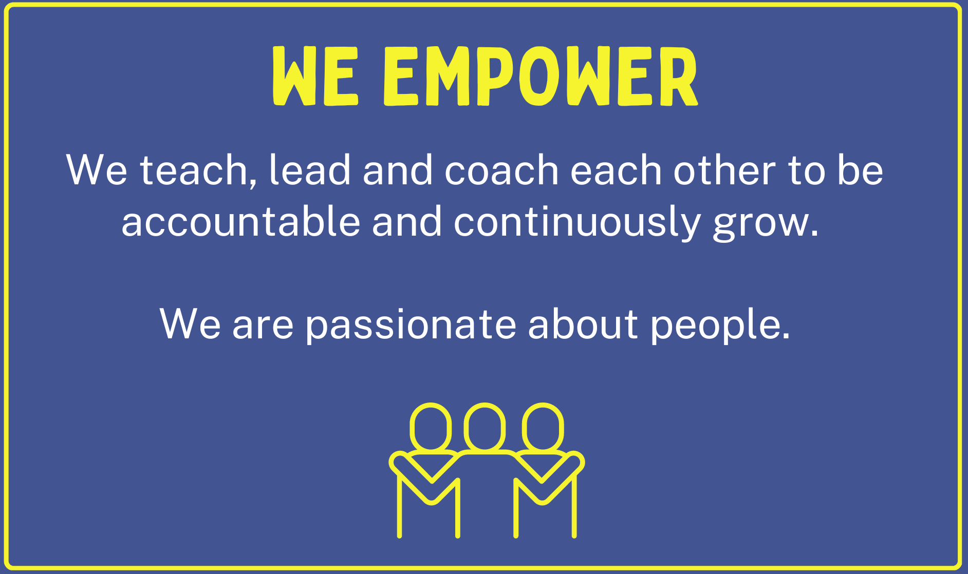 We Empower. We teach, lead and coach each other to be accountable and continuously grow. We are passionate about people.
